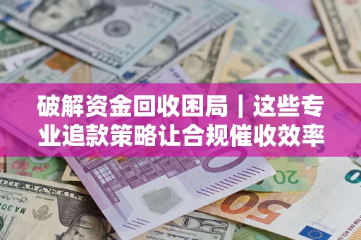 北京破解资金回收困局｜这些专业追款策略让合规催收效率翻倍