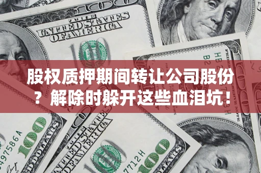 北京股权质押期间转让公司股份？解除时躲开这些血泪坑！