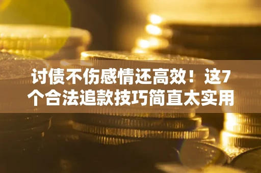 北京讨债不伤感情还高效！这7个合法追款技巧简直太实用