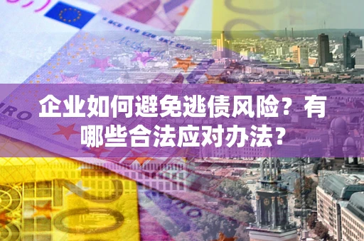 北京企业如何避免逃债风险？有哪些合法应对办法？