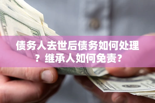 北京债务人去世后债务如何处理？继承人如何免责？