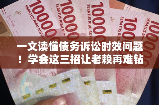 北京一文读懂债务诉讼时效问题！学会这三招让老赖再难钻空子