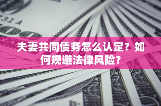 北京夫妻共同债务怎么认定？如何规避法律风险？