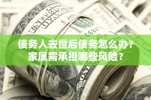 北京债务人去世后债务怎么办？家属需承担哪些风险？