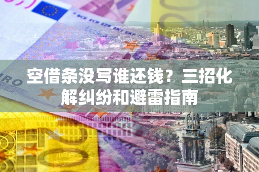 北京空借条没写谁还钱？三招化解纠纷和避雷指南