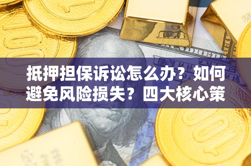 北京抵押担保诉讼怎么办？如何避免风险损失？四大核心策略全解读