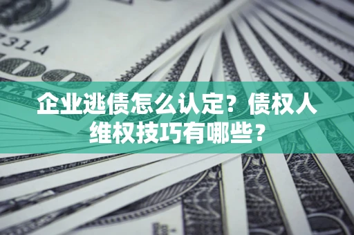 北京企业逃债怎么认定？债权人维权技巧有哪些？