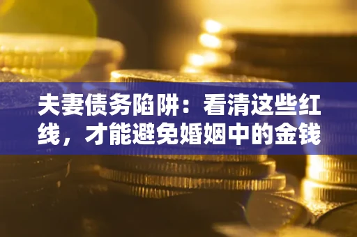北京夫妻债务陷阱：看清这些红线，才能避免婚姻中的金钱危机