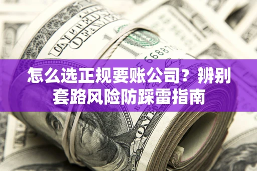 北京怎么选正规要账公司？辨别套路风险防踩雷指南