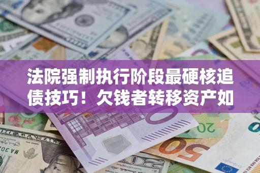 北京法院强制执行阶段最硬核追债技巧！欠钱者转移资产如何破解？