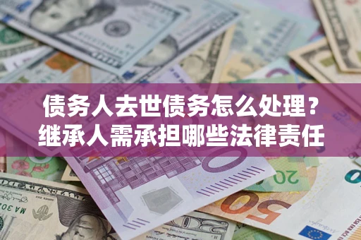 北京债务人去世债务怎么处理？继承人需承担哪些法律责任？