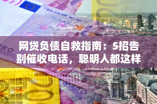 北京网贷负债自救指南：5招告别催收电话，聪明人都这样做