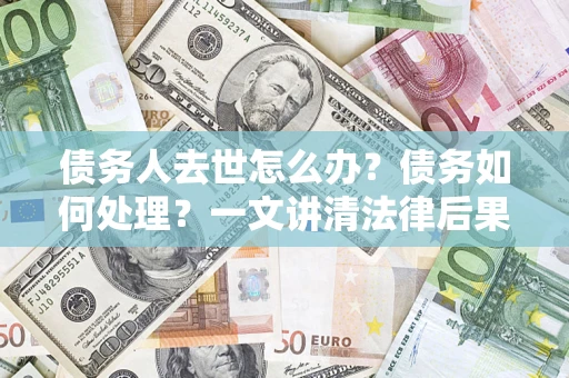北京债务人去世怎么办？债务如何处理？一文讲清法律后果