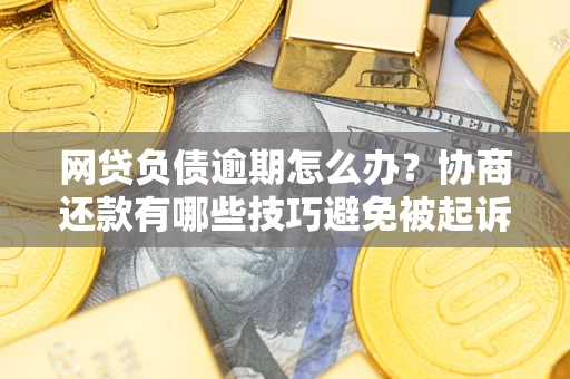 北京网贷负债逾期怎么办？协商还款有哪些技巧避免被起诉？