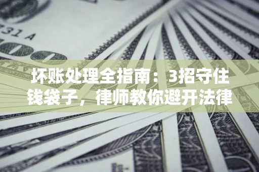 北京坏账处理全指南：3招守住钱袋子，律师教你避开法律雷区