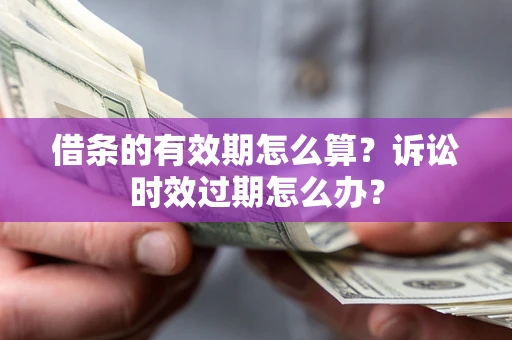 北京借条的有效期怎么算？诉讼时效过期怎么办？