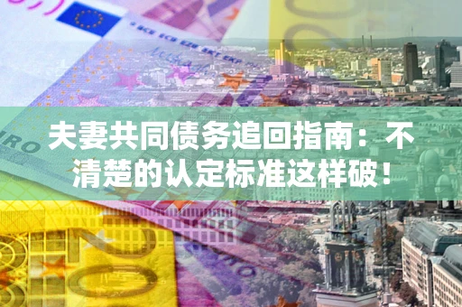 北京夫妻共同债务追回指南：不清楚的认定标准这样破！