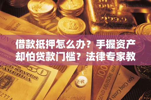 北京借款抵押怎么办？手握资产却怕贷款门槛？法律专家教你办抵押不踩坑