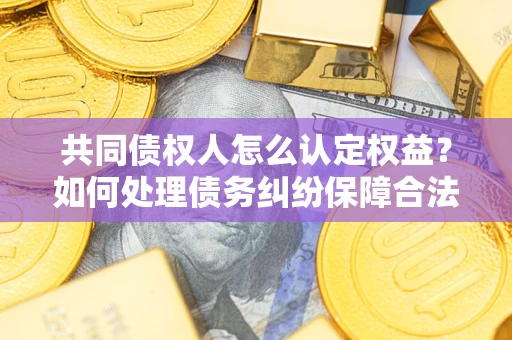 北京共同债权人怎么认定权益？如何处理债务纠纷保障合法权益？