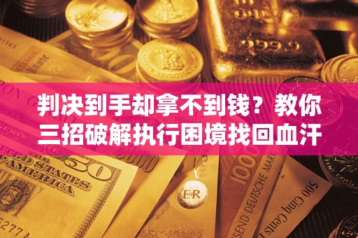 北京判决到手却拿不到钱？教你三招破解执行困境找回血汗钱