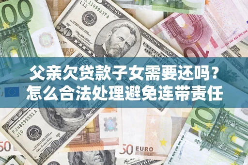 北京父亲欠贷款子女需要还吗？怎么合法处理避免连带责任？