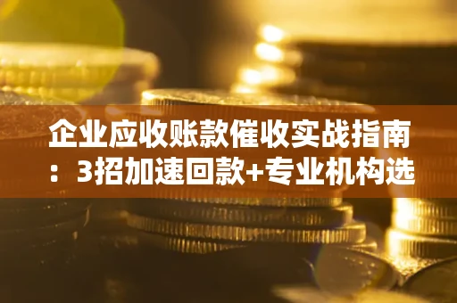 北京企业应收账款催收实战指南：3招加速回款+专业机构选择避坑