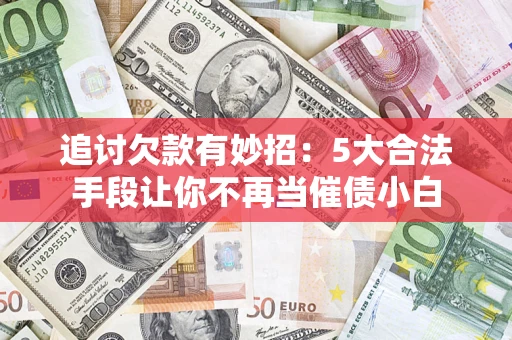北京追讨欠款有妙招：5大合法手段让你不再当催债小白