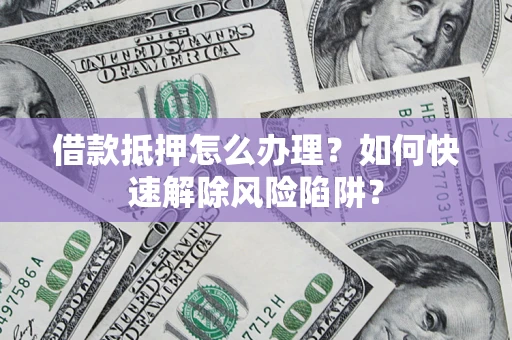 北京借款抵押怎么办理？如何快速解除风险陷阱？