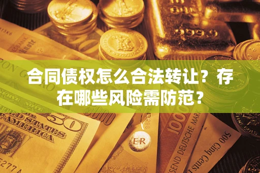 北京合同债权怎么合法转让？存在哪些风险需防范？