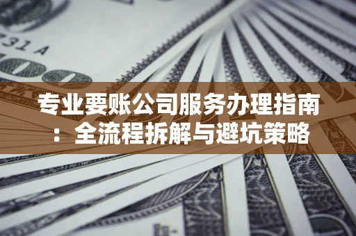 北京专业要账公司服务办理指南：全流程拆解与避坑策略