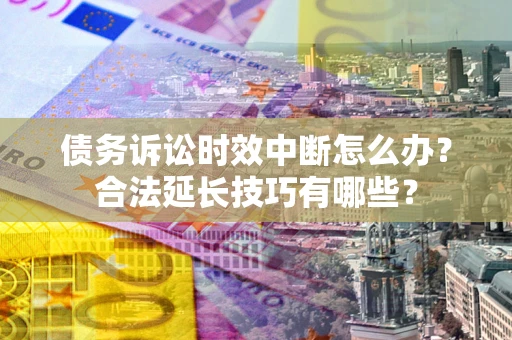北京债务诉讼时效中断怎么办？合法延长技巧有哪些？