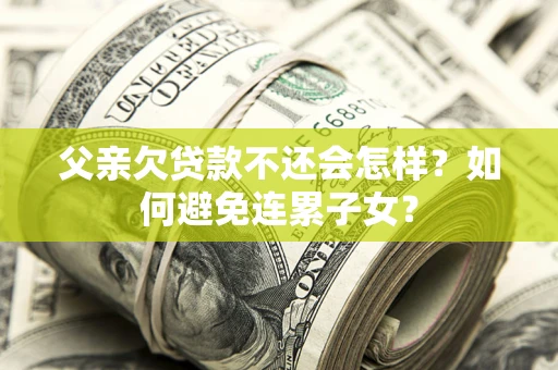 北京父亲欠贷款不还会怎样？如何避免连累子女？