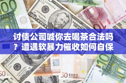 北京讨债公司喊你去喝茶合法吗？遭遇软暴力催收如何自保？