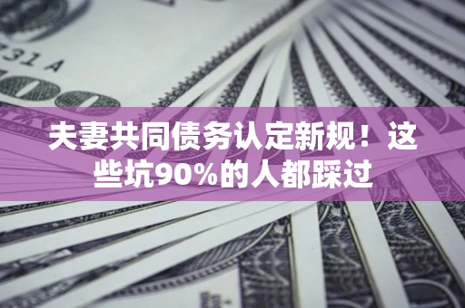 北京夫妻共同债务认定新规！这些坑90%的人都踩过