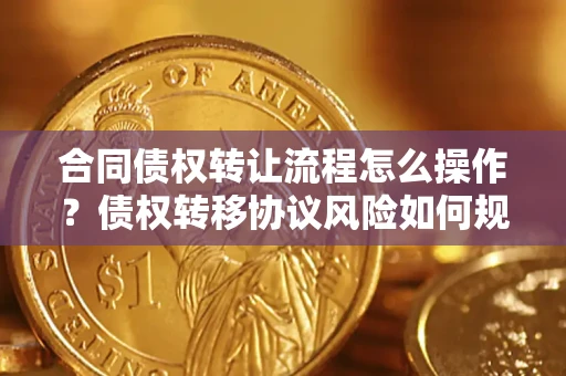 北京合同债权转让流程怎么操作？债权转移协议风险如何规避？