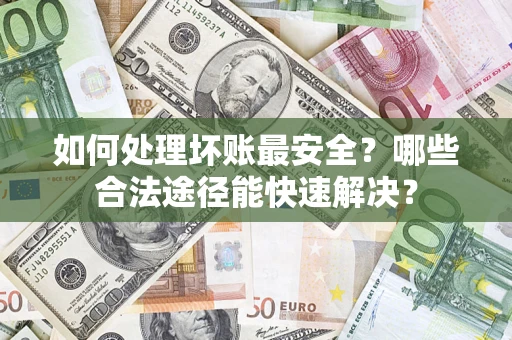 北京如何处理坏账最安全？哪些合法途径能快速解决？