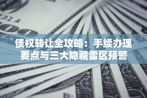 北京债权转让全攻略：手续办理要点与三大隐藏雷区预警