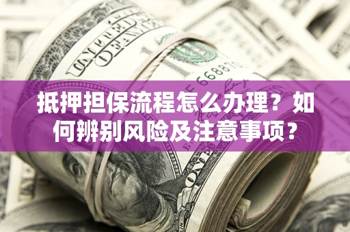 北京抵押担保流程怎么办理？如何辨别风险及注意事项？