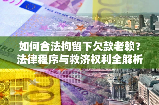 北京如何合法拘留下欠款老赖？法律程序与救济权利全解析
