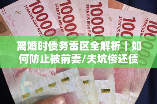北京离婚时债务雷区全解析｜如何防止被前妻/夫坑惨还债？