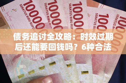 北京债务追讨全攻略：时效过期后还能要回钱吗？6种合法手段助你维权