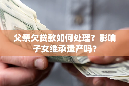 北京父亲欠贷款如何处理?影响子女继承遗产吗? 北京父亲欠贷款如何处理?影响子女继承遗产吗?