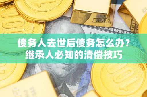 北京债务人去世后债务怎么办？继承人必知的清偿技巧