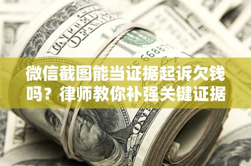 北京微信截图能当证据起诉欠钱吗？律师教你补强关键证据