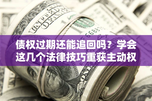 北京债权过期还能追回吗？学会这几个法律技巧重获主动权