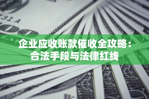 北京企业应收账款催收全攻略：合法手段与法律红线