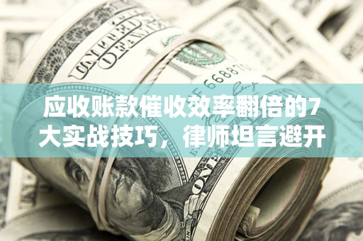 北京应收账款催收效率翻倍的7大实战技巧，律师坦言避开这些法律雷区最关键