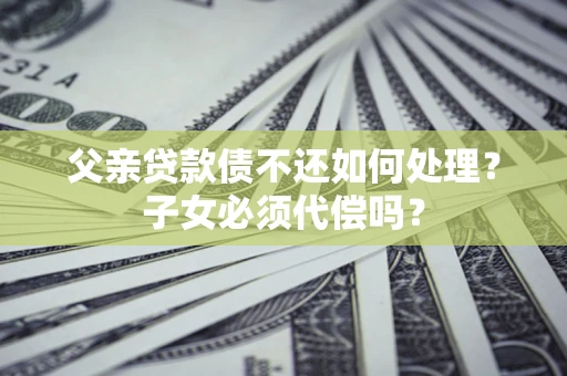 北京父亲贷款债不还如何处理？子女必须代偿吗？