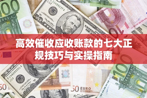 北京高效催收应收账款的七大正规技巧与实操指南