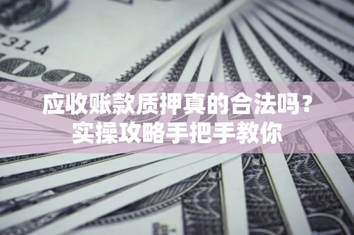 北京应收账款质押真的合法吗？实操攻略手把手教你
